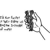 I'd Run Faster If They Gave Us Bacon Instead Of Water