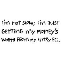 I'm Not Slow; I'm Just Getting My Money's Worth From My Entry Fee