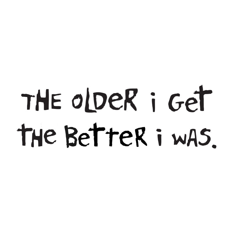 The Older I Get, The Better I was.
