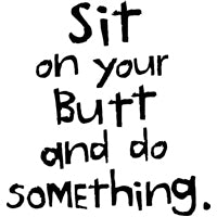 Sit On Your Butt And Do Something
